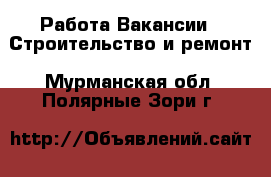 Работа Вакансии - Строительство и ремонт. Мурманская обл.,Полярные Зори г.